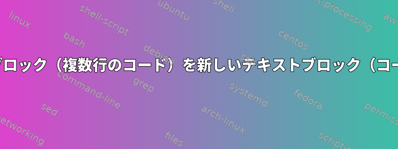 sedまたはexを使用してブロック（複数行のコード）を新しいテキストブロック（コード）に置き換えるには？