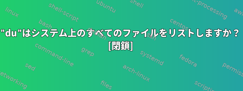 "du"はシステム上のすべてのファイルをリストしますか？ [閉鎖]