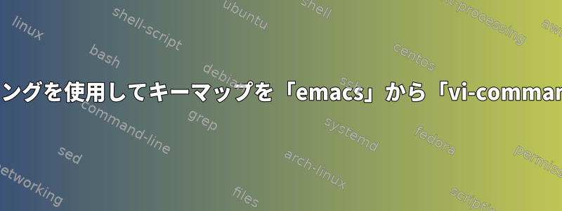 readline：バインディングを使用してキーマップを「emacs」から「vi-command」に変更するには？