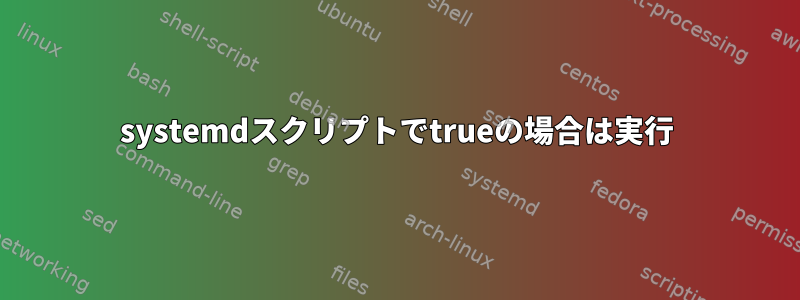 systemdスクリプトでtrueの場合は実行