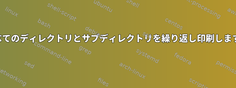 すべてのディレクトリとサブディレクトリを繰り返し印刷します。