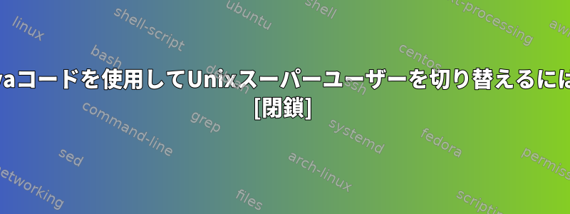 Javaコードを使用してUnixスーパーユーザーを切り替えるには？ [閉鎖]