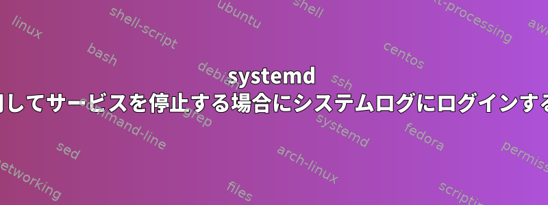 systemd を使用してサービスを停止する場合にシステムログにログインする方法