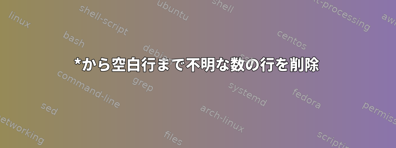 *から空白行まで不明な数の行を削除