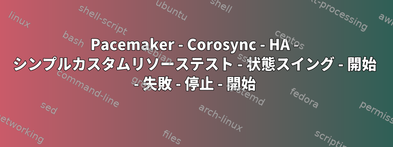 Pacemaker - Corosync - HA - シンプルカスタムリソーステスト - 状態スイング - 開始 - 失敗 - 停止 - 開始