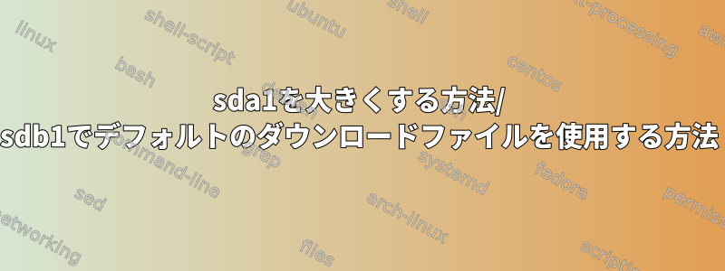 sda1を大きくする方法/ sdb1でデフォルトのダウンロードファイルを使用する方法