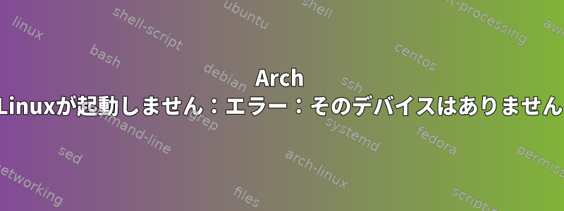 Arch Linuxが起動しません：エラー：そのデバイスはありません