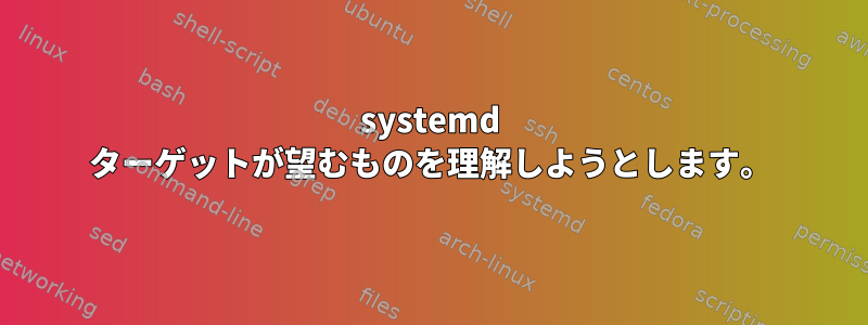 systemd ターゲットが望むものを理解しようとします。