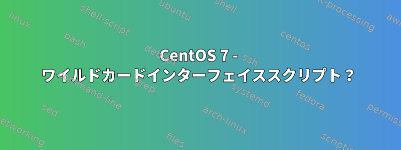 CentOS 7 - ワイルドカードインターフェイススクリプト？