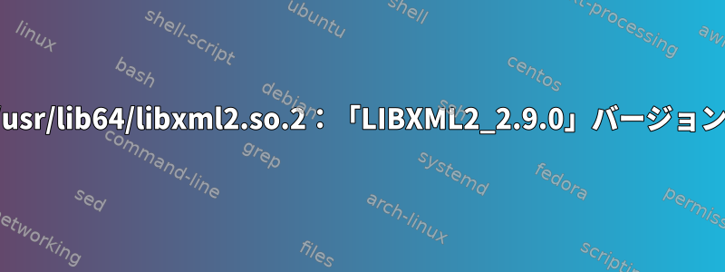 インポートエラー：/usr/lib64/libxml2.so.2：「LIBXML2_2.9.0」バージョンが見つかりません。