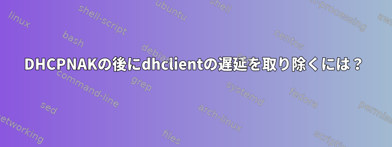 DHCPNAKの後にdhclientの遅延を取り除くには？