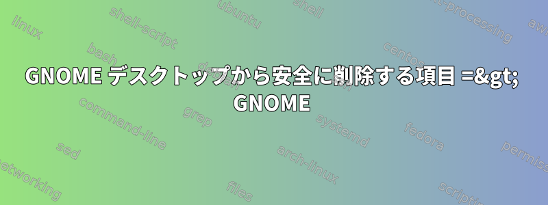 GNOME デスクトップから安全に削除する項目 =&gt; GNOME