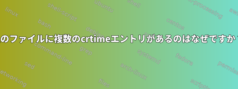 私のファイルに複数のcrtimeエントリがあるのはなぜですか？