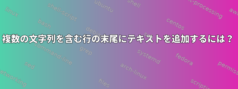 複数の文字列を含む行の末尾にテキストを追加するには？