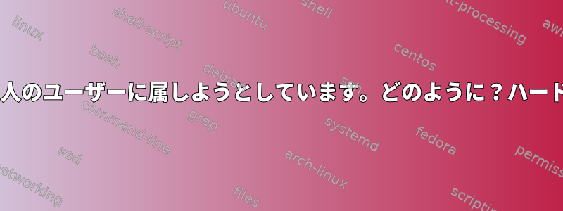 ファイルが2人のユーザーに属しようとしています。どのように？ハードリンク障害