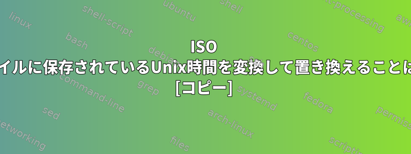 ISO 8601形式ファイルに保存されているUnix時間を変換して置き換えることはできますか？ [コピー]