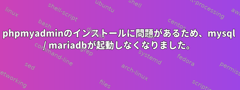 phpmyadminのインストールに問題があるため、mysql / mariadbが起動しなくなりました。