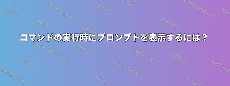 コマンドの実行時にプロンプ​​トを表示するには？