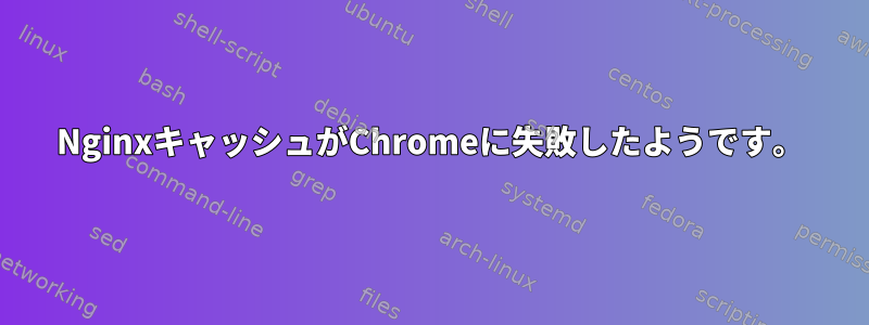 NginxキャッシュがChromeに失敗したようです。