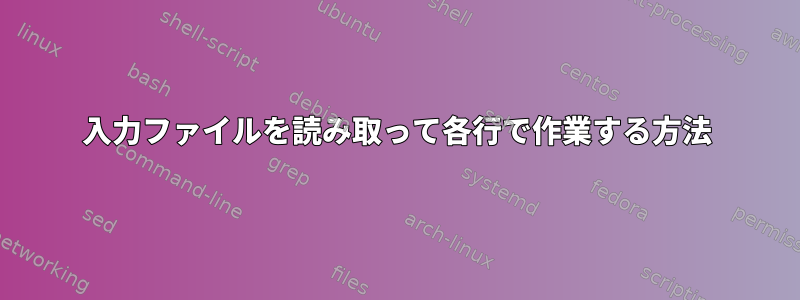 入力ファイルを読み取って各行で作業する方法