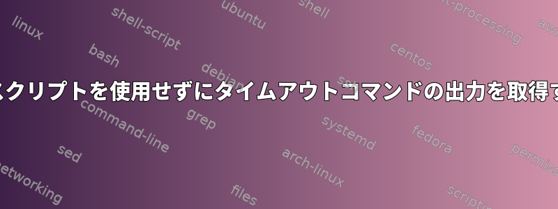 シェルスクリプトを使用せずにタイムアウトコマンドの出力を取得する方法