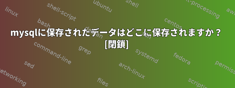 mysqlに保存されたデータはどこに保存されますか？ [閉鎖]