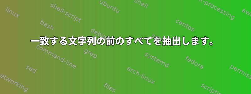 一致する文字列の前のすべてを抽出します。