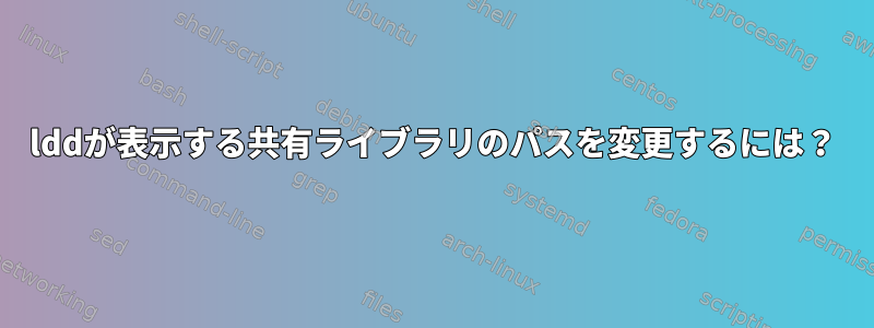 lddが表示する共有ライブラリのパスを変更するには？