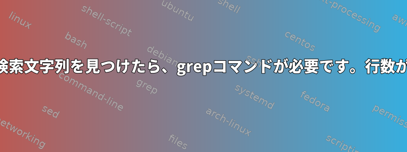 ファイルで検索文字列を見つけたら、grepコマンドが必要です。行数が不明です。