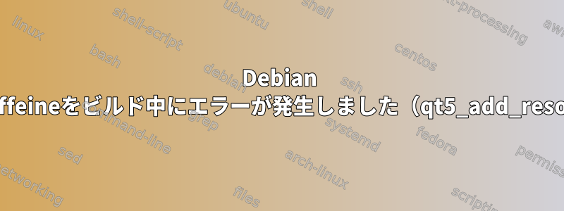 Debian jessieでkaffeineをビルド中にエラーが発生しました（qt5_add_resources）。