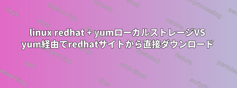 linux redhat + yumローカルストレージVS yum経由でredhatサイトから直接ダウンロード