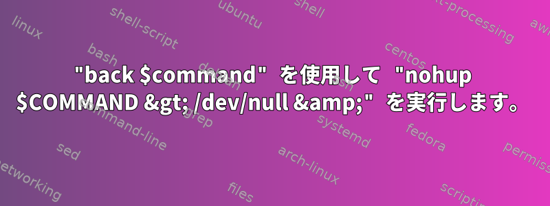 "back $command" を使用して "nohup $COMMAND &gt; /dev/null &amp;" を実行します。