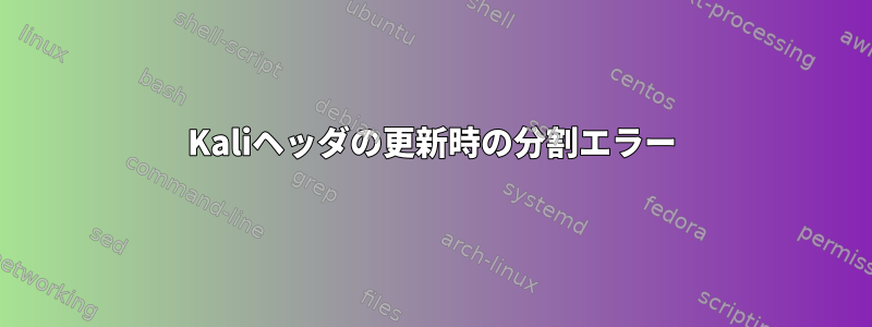 Kaliヘッダの更新時の分割エラー