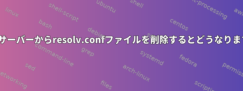 Linuxサーバーからresolv.confファイルを削除するとどうなりますか？