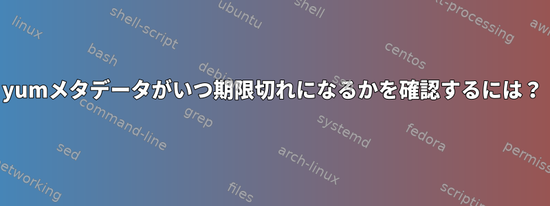 yumメタデータがいつ期限切れになるかを確認するには？