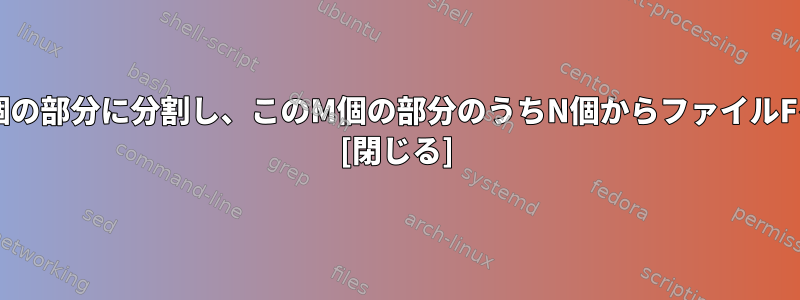 ファイルFをM個の部分に分割し、このM個の部分のうちN個からファイルFを回復します。 [閉じる]