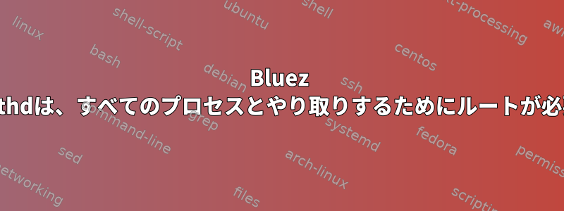 Bluez bluetoothdは、すべてのプロセスとやり取りするためにルートが必要です。