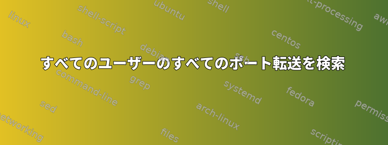 すべてのユーザーのすべてのポート転送を検索