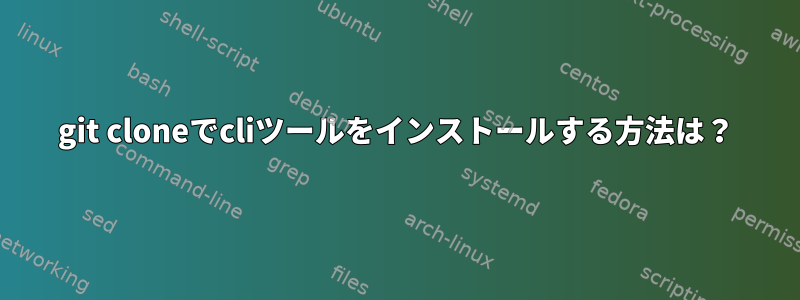 git cloneでcliツールをインストールする方法は？