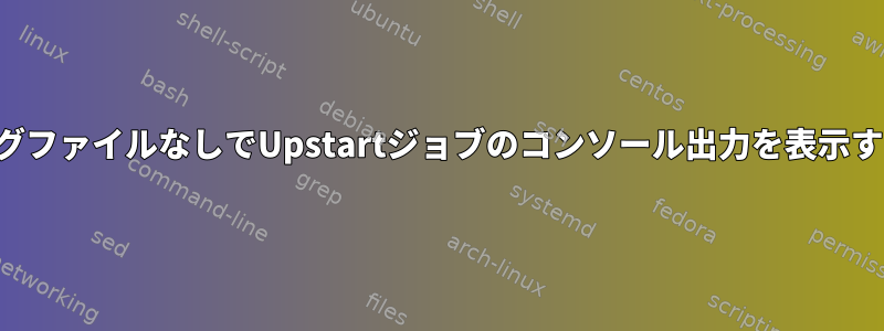 ログファイルなしでUpstartジョブのコンソール出力を表示する