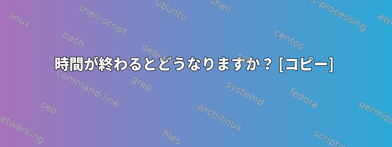 時間が終わるとどうなりますか？ [コピー]