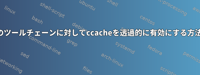 複数のツールチェーンに対してccacheを透過的に有効にする方法は？