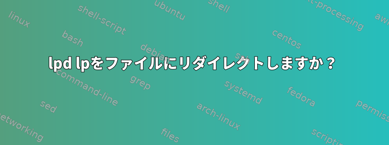 lpd lpをファイルにリダイレクトしますか？