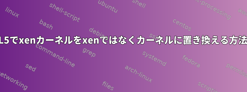 RHEL5でxenカーネルをxenではなくカーネルに置き換える方法は？