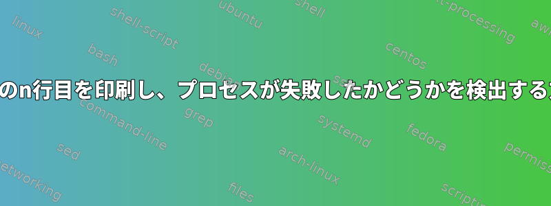 ファイルのn行目を印刷し、プロセスが失敗したかどうかを検出する方法は？