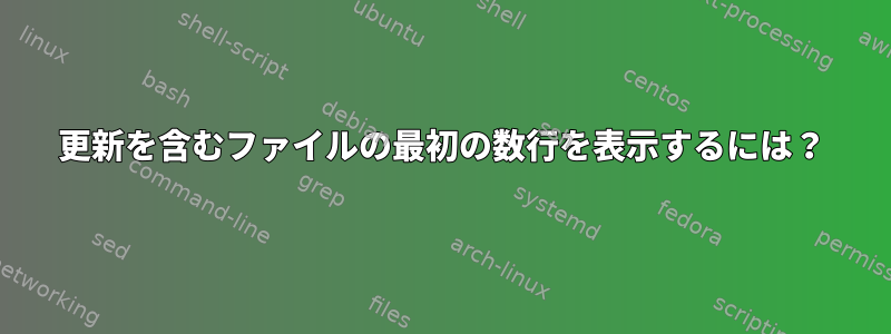 更新を含むファイルの最初の数行を表示するには？