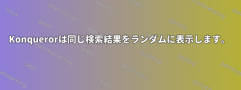 Konquerorは同じ検索結果をランダムに表示します。