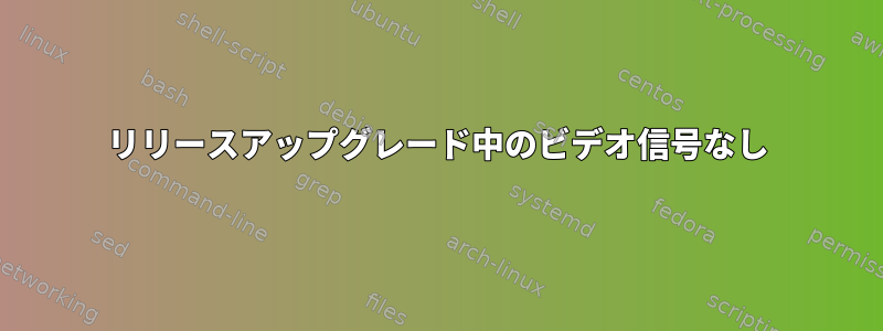 リリースアップグレード中のビデオ信号なし