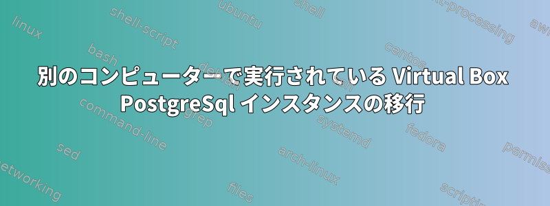 別のコンピューターで実行されている Virtual Box PostgreSql インスタンスの移行