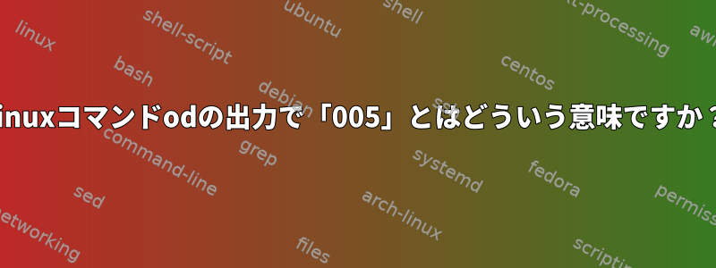 Linuxコマンドodの出力で「005」とはどういう意味ですか？